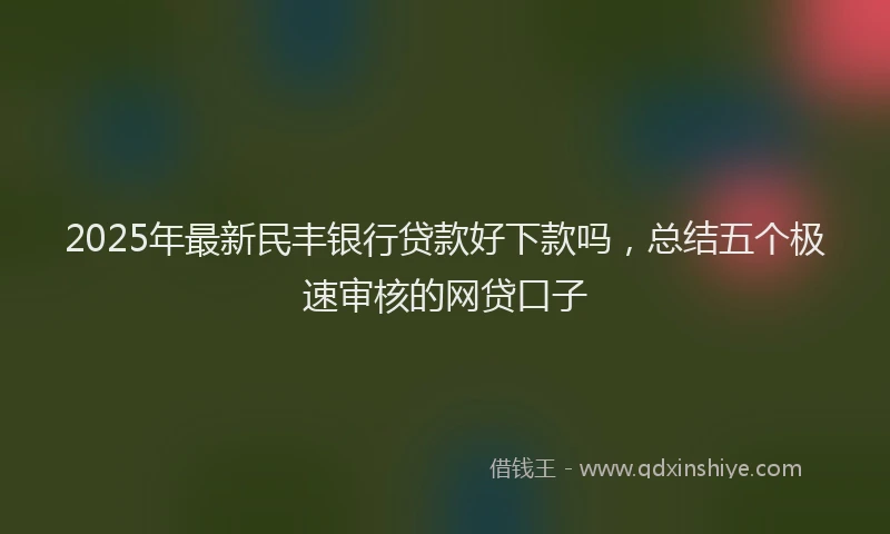 2025年最新民丰银行贷款好下款吗，总结五个极速审核的网贷口子