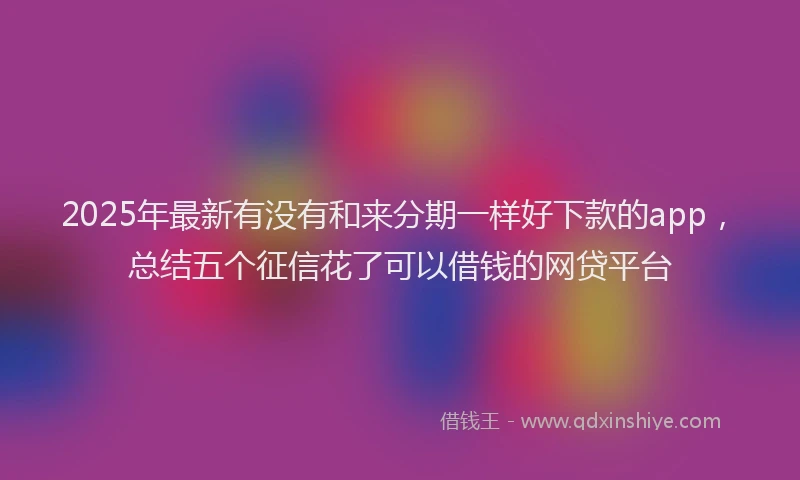 2025年最新有没有和来分期一样好下款的app，总结五个征信花了可以借钱的网贷平台