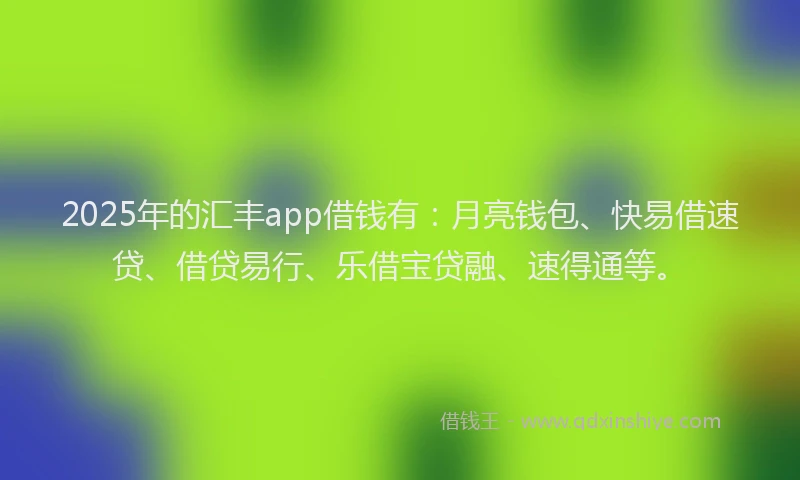 2025年的汇丰app借钱有：月亮钱包、快易借速贷、借贷易行、乐借宝贷融、速得通等。