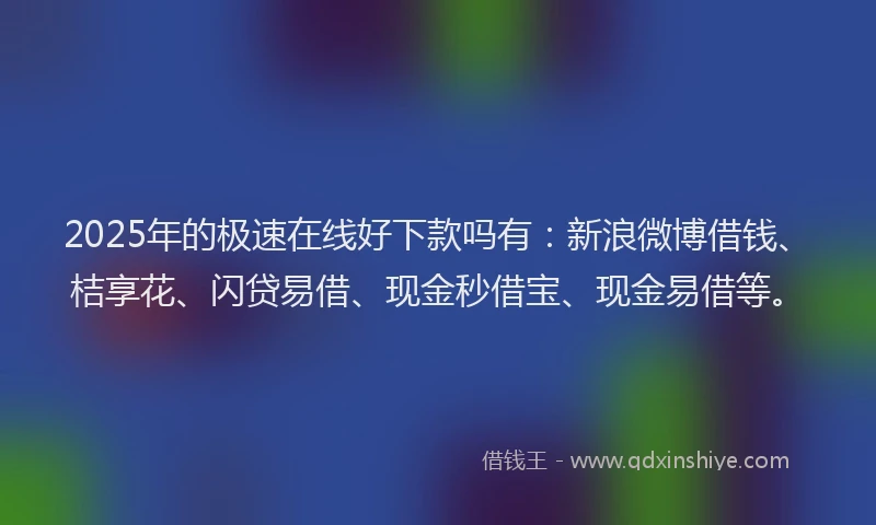 2025年的极速在线好下款吗有：新浪微博借钱、桔享花、闪贷易借、现金秒借宝、现金易借等。