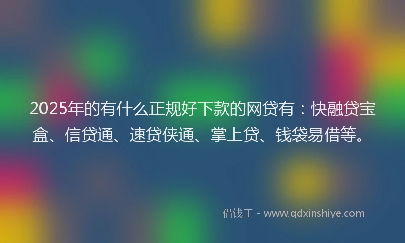 2025年的有什么正规好下款的网贷有：快融贷宝盒、信贷通、速贷侠通、掌上贷、钱袋易借等。