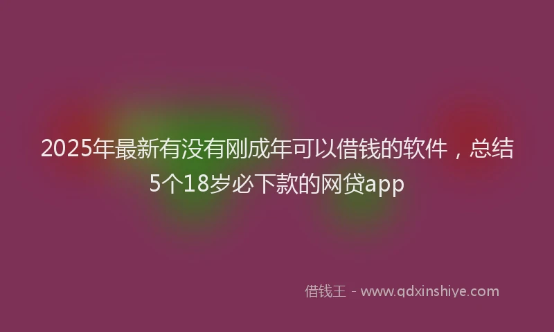 2025年最新有没有刚成年可以借钱的软件，总结5个18岁必下款的网贷app