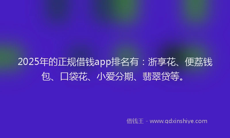 2025年的正规借钱app排名有：浙享花、便荔钱包、口袋花、小爱分期、翡翠贷等。
