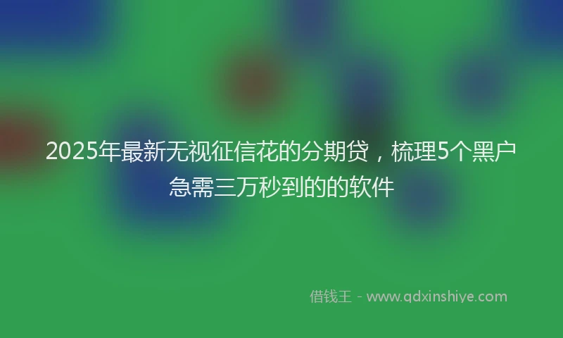2025年最新无视征信花的分期贷，梳理5个黑户急需三万秒到的的软件