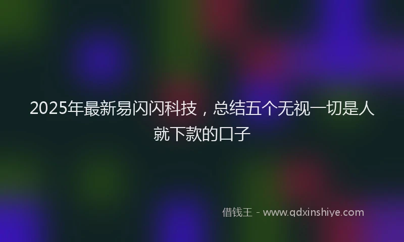2025年最新易闪闪科技，总结五个无视一切是人就下款的口子