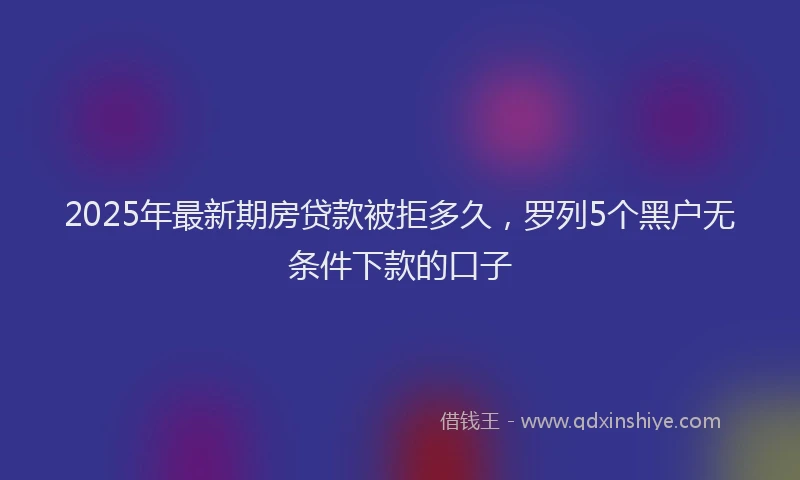 2025年最新期房贷款被拒多久，罗列5个黑户无条件下款的口子