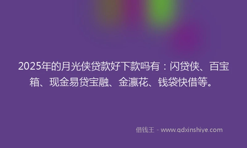 2025年的月光侠贷款好下款吗有：闪贷侠、百宝箱、现金易贷宝融、金瀛花、钱袋快借等。