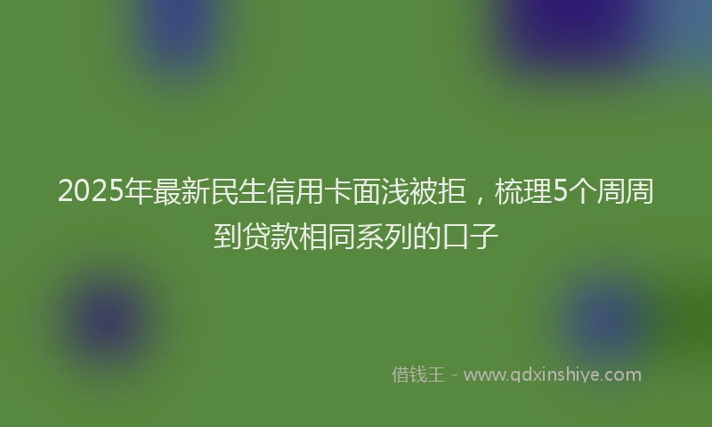 2025年最新民生信用卡面浅被拒，梳理5个周周到贷款相同系列的口子