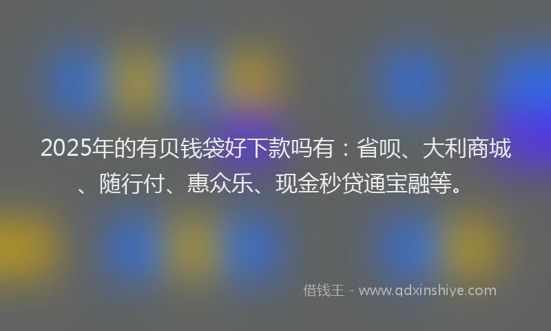 2025年的有贝钱袋好下款吗有：省呗、大利商城、随行付、惠众乐、现金秒贷通宝融等。