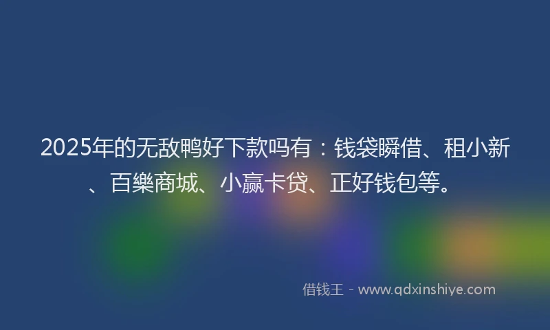 2025年的无敌鸭好下款吗有：钱袋瞬借、租小新、百樂商城、小赢卡贷、正好钱包等。