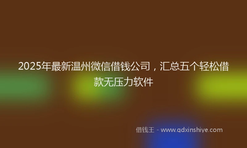 2025年最新温州微信借钱公司，汇总五个轻松借款无压力软件