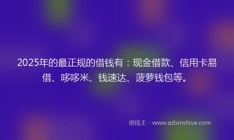 2025年的最正规的借钱有：现金借款、信用卡易借、哆哆米、钱速达、菠萝钱包等。