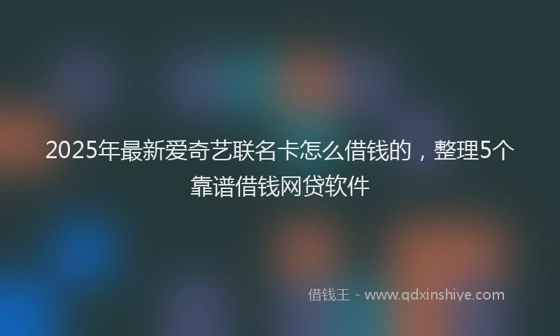 2025年最新爱奇艺联名卡怎么借钱的，整理5个靠谱借钱网贷软件