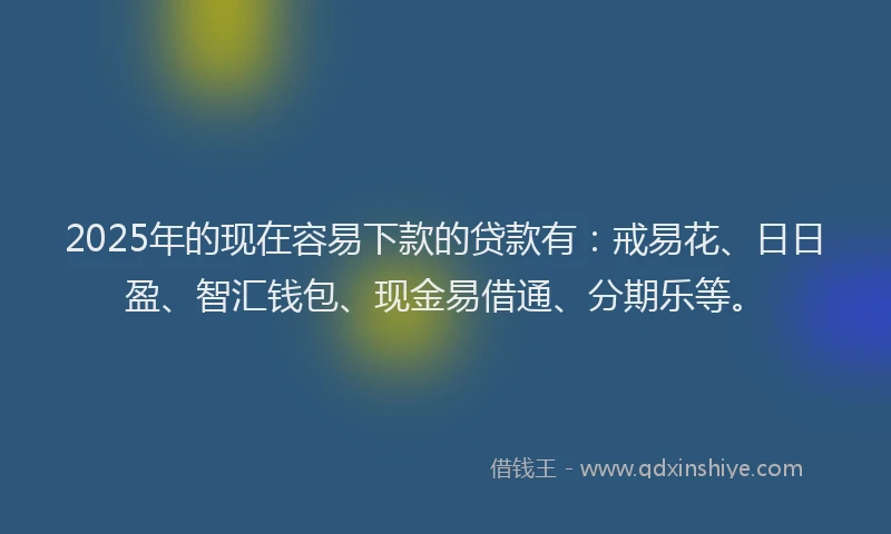 2025年的现在容易下款的贷款有：戒易花、日日盈、智汇钱包、现金易借通、分期乐等。
