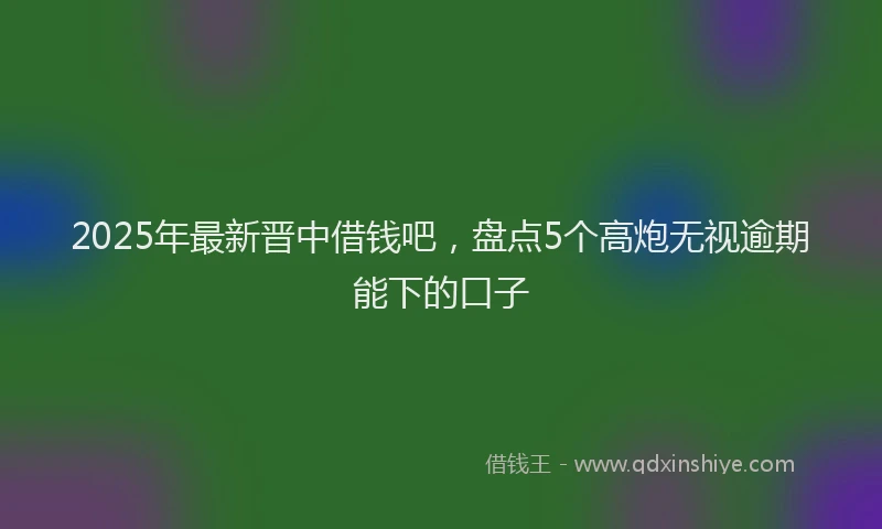 2025年最新晋中借钱吧，盘点5个高炮无视逾期能下的口子