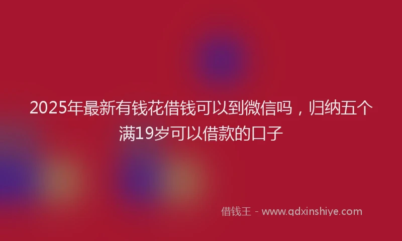 2025年最新有钱花借钱可以到微信吗，归纳五个满19岁可以借款的口子