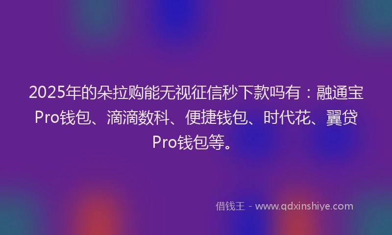 2025年的朵拉购能无视征信秒下款吗有：融通宝Pro钱包、滴滴数科、便捷钱包、时代花、翼贷Pro钱包等。