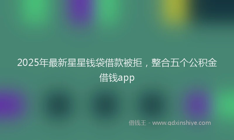 2025年最新星星钱袋借款被拒，整合五个公积金借钱app