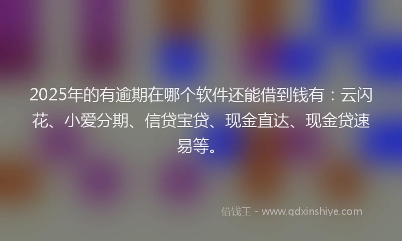 2025年的有逾期在哪个软件还能借到钱有：云闪花、小爱分期、信贷宝贷、现金直达、现金贷速易等。