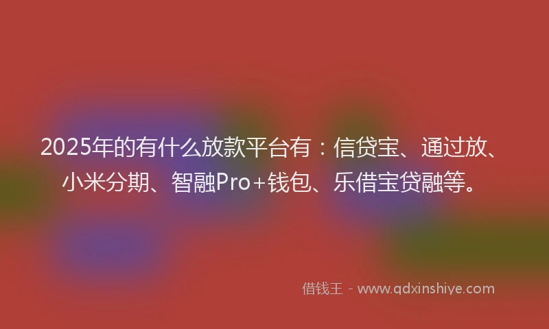 2025年的有什么放款平台有：信贷宝、通过放、小米分期、智融Pro+钱包、乐借宝贷融等。