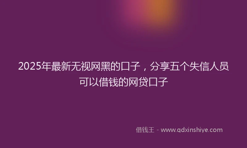 2025年最新无视网黑的口子，分享五个失信人员可以借钱的网贷口子