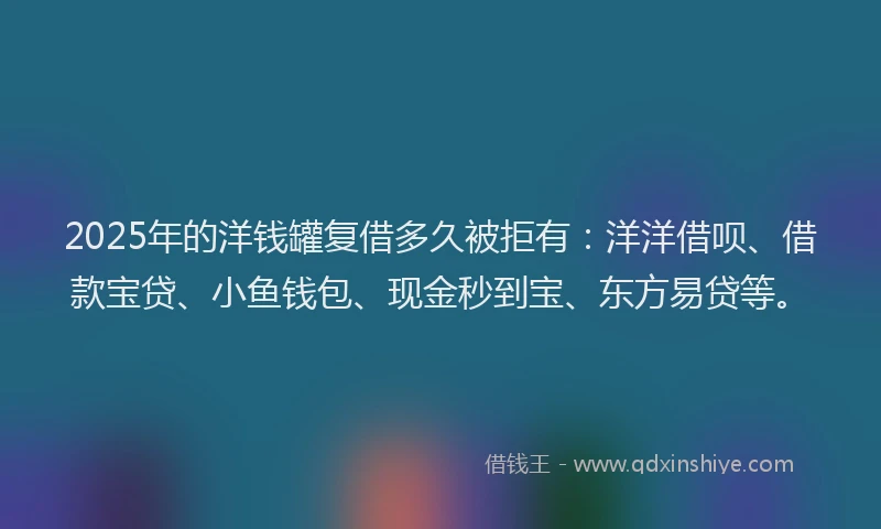 2025年的洋钱罐复借多久被拒有：洋洋借呗、借款宝贷、小鱼钱包、现金秒到宝、东方易贷等。