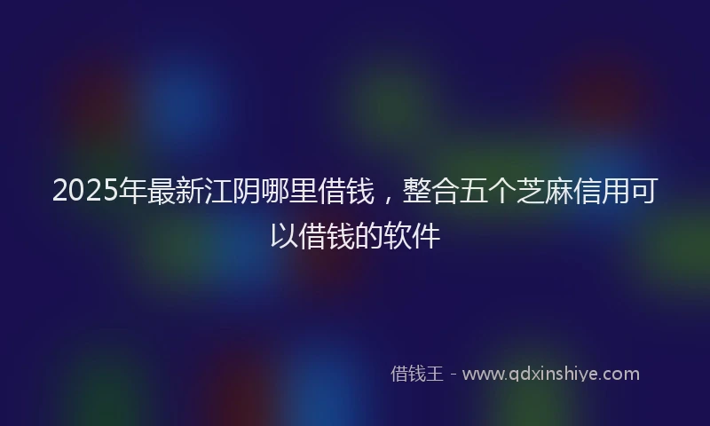2025年最新江阴哪里借钱，整合五个芝麻信用可以借钱的软件