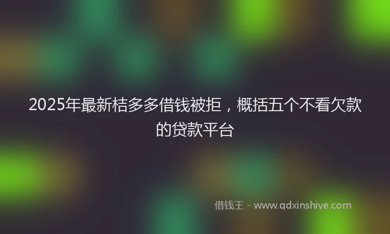 2025年最新桔多多借钱被拒，概括五个不看欠款的贷款平台