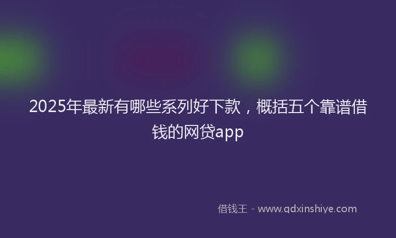 2025年最新有哪些系列好下款，概括五个靠谱借钱的网贷app