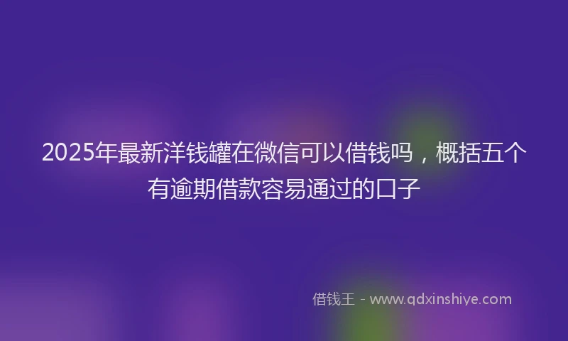 2025年最新洋钱罐在微信可以借钱吗，概括五个有逾期借款容易通过的口子