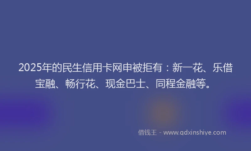 2025年的民生信用卡网申被拒有：新一花、乐借宝融、畅行花、现金巴士、同程金融等。