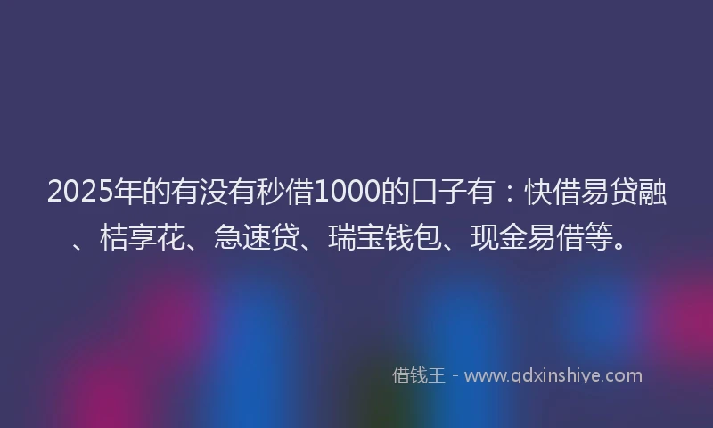 2025年的有没有秒借1000的口子有：快借易贷融、桔享花、急速贷、瑞宝钱包、现金易借等。