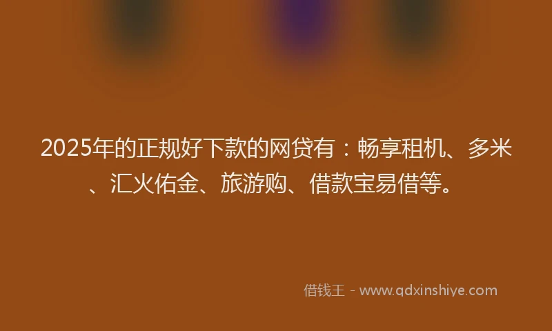 2025年的正规好下款的网贷有：畅享租机、多米、汇火佑金、旅游购、借款宝易借等。