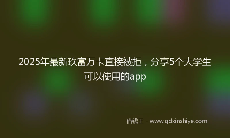 2025年最新玖富万卡直接被拒，分享5个大学生可以使用的app