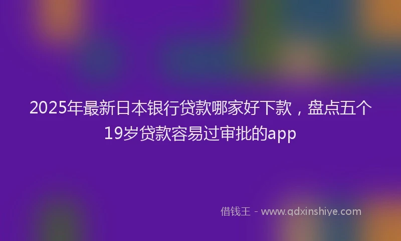 2025年最新日本银行贷款哪家好下款，盘点五个19岁贷款容易过审批的app
