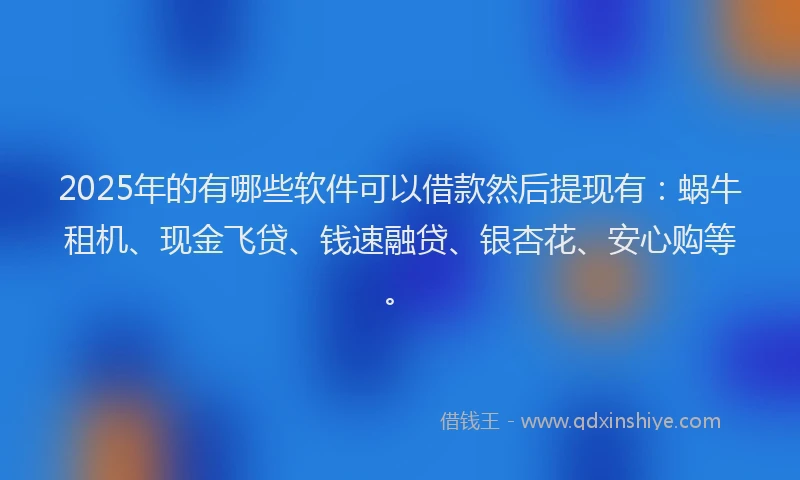 2025年的有哪些软件可以借款然后提现有：蜗牛租机、现金飞贷、钱速融贷、银杏花、安心购等。
