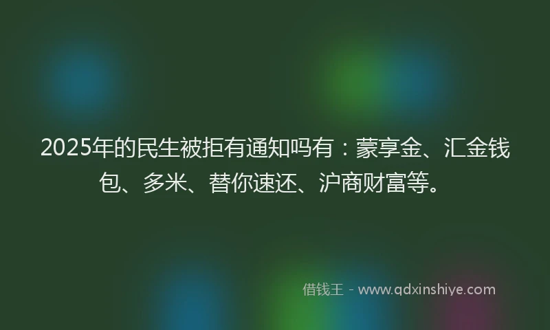 2025年的民生被拒有通知吗有：蒙享金、汇金钱包、多米、替你速还、沪商财富等。