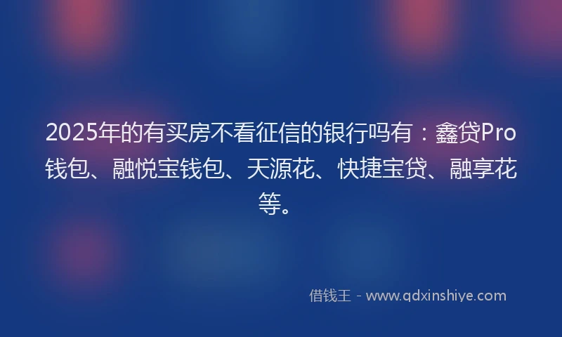 2025年的有买房不看征信的银行吗有：鑫贷Pro钱包、融悦宝钱包、天源花、快捷宝贷、融享花等。