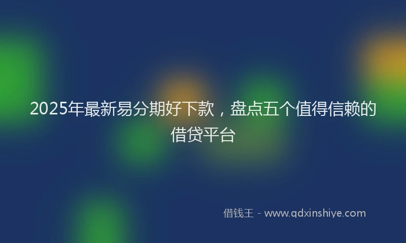 2025年最新易分期好下款，盘点五个值得信赖的借贷平台