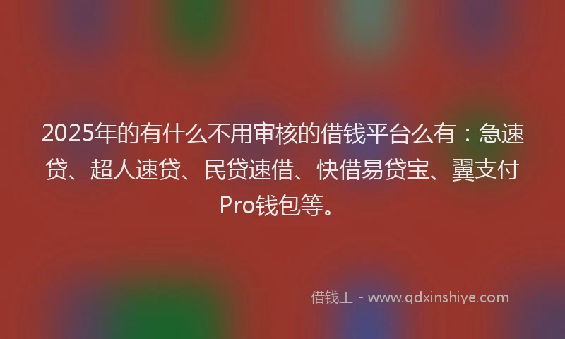 2025年的有什么不用审核的借钱平台么有：急速贷、超人速贷、民贷速借、快借易贷宝、翼支付Pro钱包等。