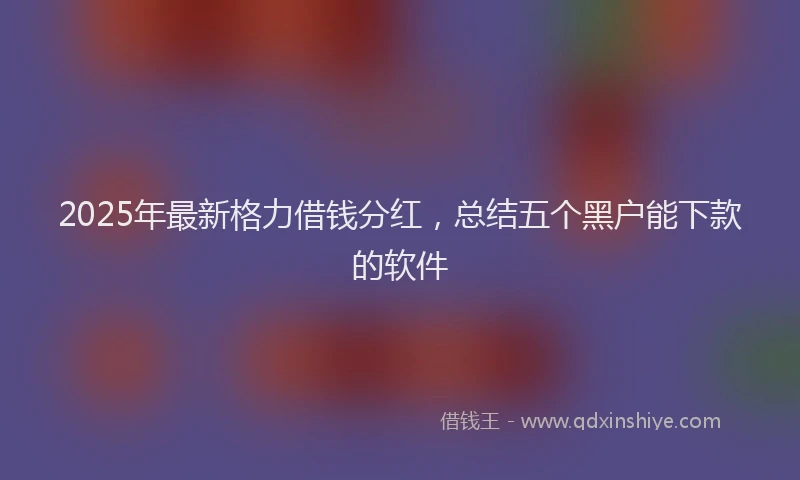 2025年最新格力借钱分红，总结五个黑户能下款的软件
