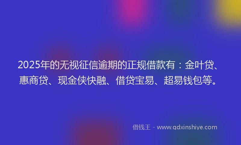 2025年的无视征信逾期的正规借款有：金叶贷、惠商贷、现金侠快融、借贷宝易、超易钱包等。