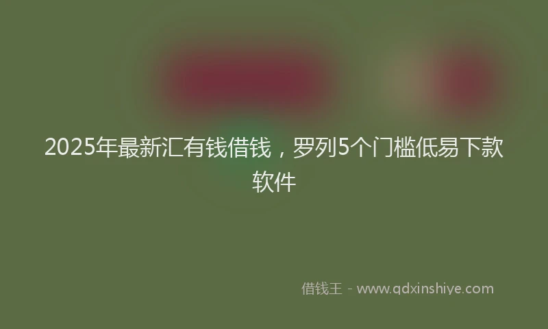 2025年最新汇有钱借钱，罗列5个门槛低易下款软件