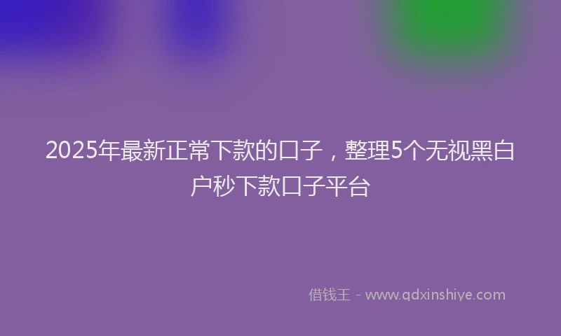2025年最新正常下款的口子，整理5个无视黑白户秒下款口子平台