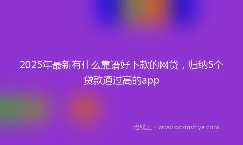 2025年最新有什么靠谱好下款的网贷，归纳5个贷款通过高的app