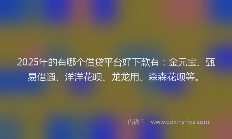 2025年的有哪个借贷平台好下款有：金元宝、甄易借通、洋洋花呗、龙龙用、森森花呗等。