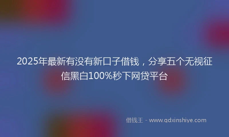 2025年最新有没有新口子借钱，分享五个无视征信黑白100%秒下网贷平台
