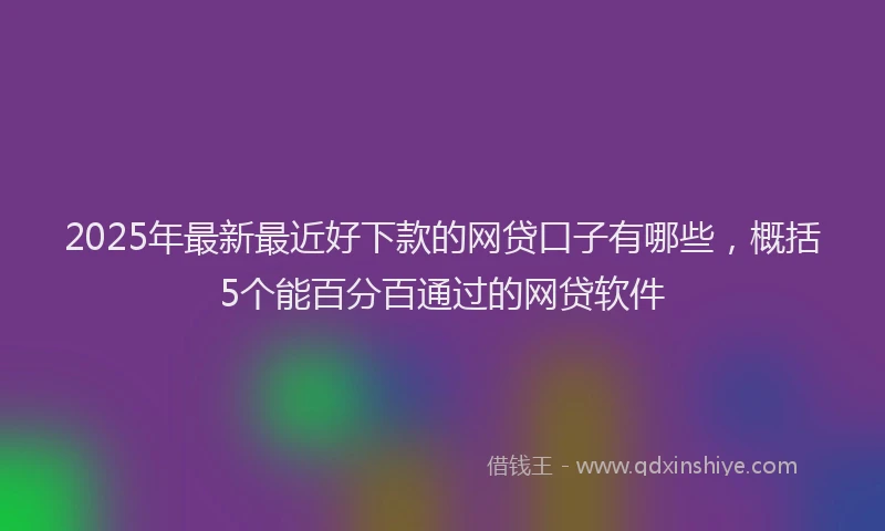 2025年最新最近好下款的网贷口子有哪些，概括5个能百分百通过的网贷软件