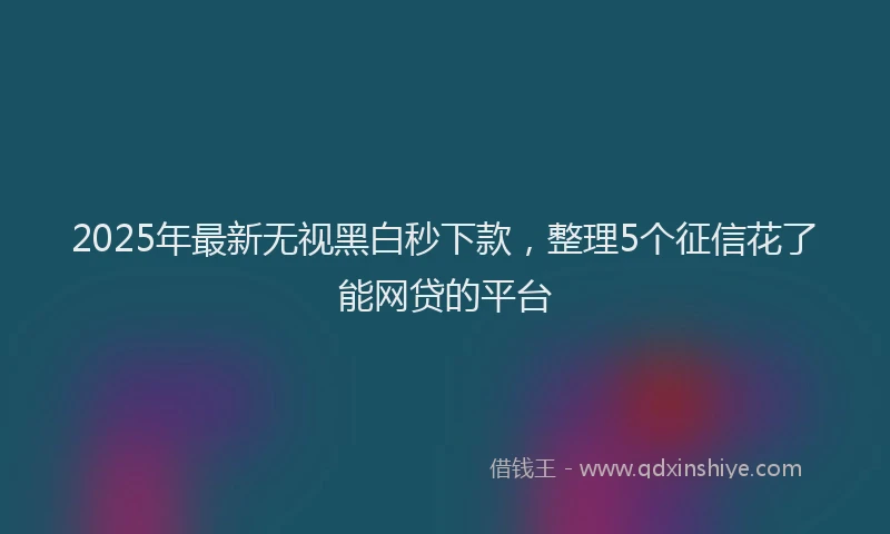 2025年最新无视黑白秒下款，整理5个征信花了能网贷的平台
