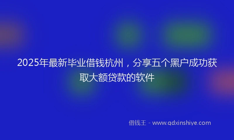 2025年最新毕业借钱杭州，分享五个黑户成功获取大额贷款的软件